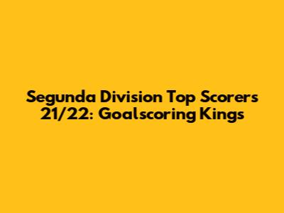 Segunda Division Top Scorers 21/22: Goalscoring Kings