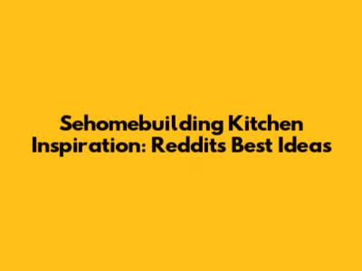 Sehomebuilding Kitchen Inspiration: Reddit's Best Ideas