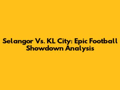 Selangor Vs. KL City: Epic Football Showdown Analysis