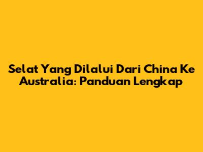 Selat Yang Dilalui Dari China Ke Australia: Panduan Lengkap