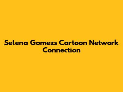 Selena Gomez's Cartoon Network Connection