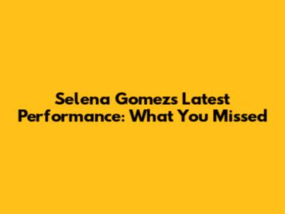 Selena Gomez's Latest Performance: What You Missed