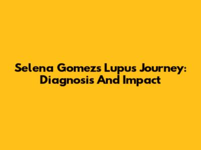 Selena Gomez's Lupus Journey: Diagnosis And Impact