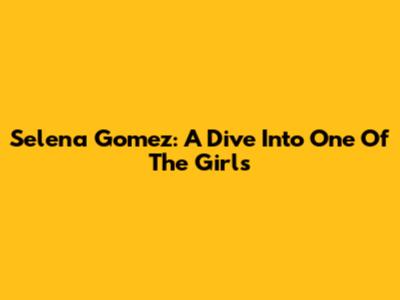 Selena Gomez: A Dive Into 'One Of The Girls'