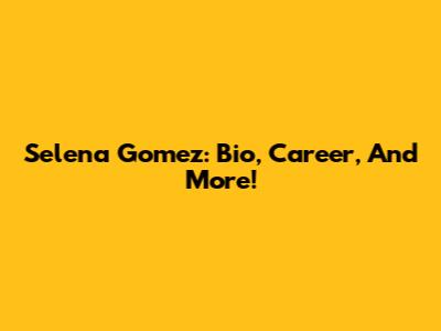 Selena Gomez: Bio, Career, And More!