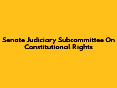 Senate Judiciary Subcommittee On Constitutional Rights