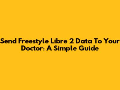 Send Freestyle Libre 2 Data To Your Doctor: A Simple Guide