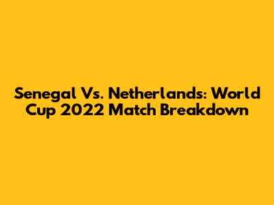 Senegal Vs. Netherlands: World Cup 2022 Match Breakdown