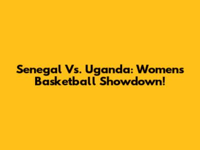 Senegal Vs. Uganda: Women's Basketball Showdown!