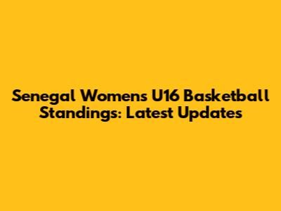 Senegal Women's U16 Basketball Standings: Latest Updates