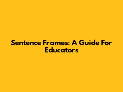 Sentence Frames: A Guide For Educators