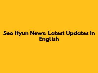 Seo Hyun News: Latest Updates In English