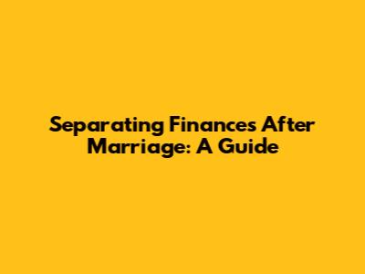 Separating Finances After Marriage: A Guide