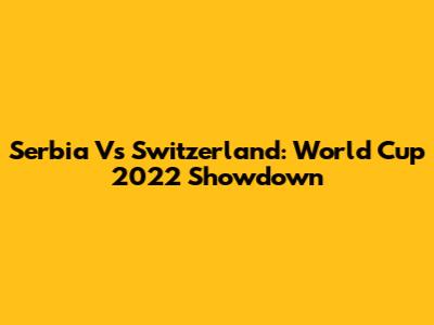 Serbia Vs Switzerland: World Cup 2022 Showdown