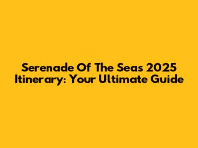 Serenade Of The Seas 2025 Itinerary: Your Ultimate Guide