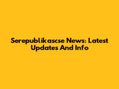 Serepublikascse News: Latest Updates And Info