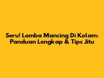 Seru! Lomba Mancing Di Kolam: Panduan Lengkap & Tips Jitu