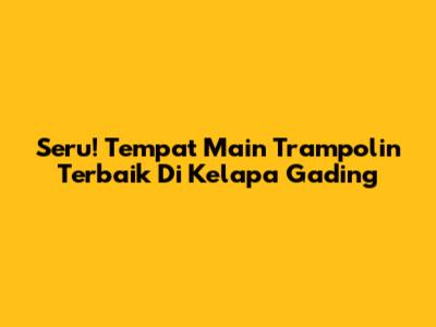 Seru! Tempat Main Trampolin Terbaik Di Kelapa Gading