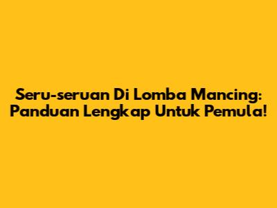 Seru-seruan Di Lomba Mancing: Panduan Lengkap Untuk Pemula!