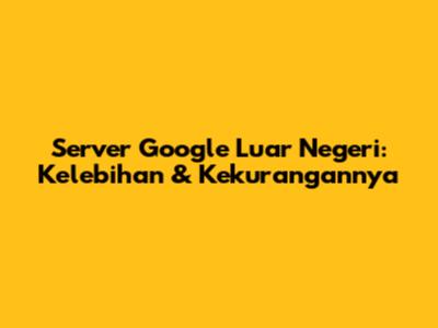 Server Google Luar Negeri: Kelebihan & Kekurangannya
