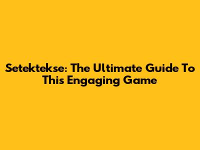 Setektekse: The Ultimate Guide To This Engaging Game