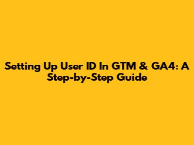 Setting Up User ID In GTM & GA4: A Step-by-Step Guide