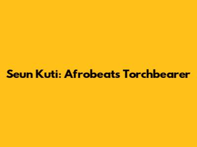 Seun Kuti: Afrobeat's Torchbearer