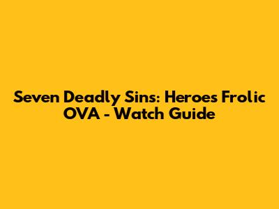 Seven Deadly Sins: Heroes' Frolic OVA - Watch Guide