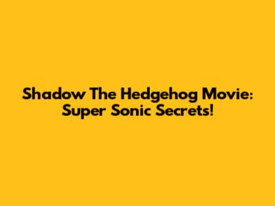 Shadow The Hedgehog Movie: Super Sonic Secrets!