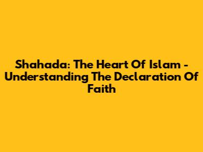 Shahada: The Heart Of Islam - Understanding The Declaration Of Faith