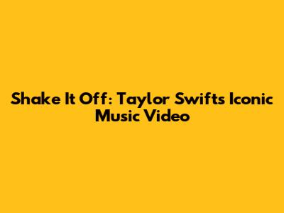 Shake It Off: Taylor Swift's Iconic Music Video