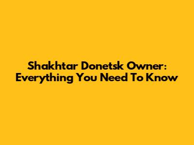 Shakhtar Donetsk Owner: Everything You Need To Know