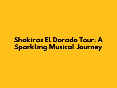 Shakira's El Dorado Tour: A Sparkling Musical Journey