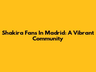 Shakira Fans In Madrid: A Vibrant Community