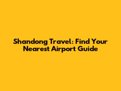 Shandong Travel: Find Your Nearest Airport Guide