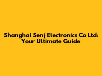 Shanghai Senj Electronics Co Ltd: Your Ultimate Guide