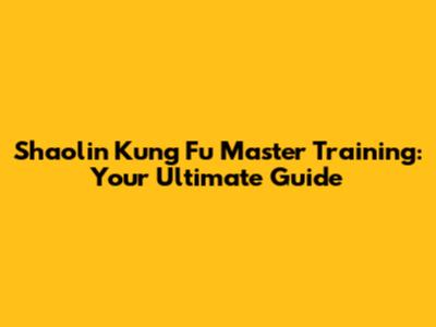 Shaolin Kung Fu Master Training: Your Ultimate Guide