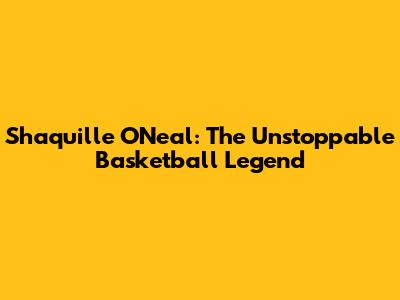 Shaquille O'Neal: The Unstoppable Basketball Legend