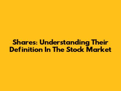 Shares: Understanding Their Definition In The Stock Market