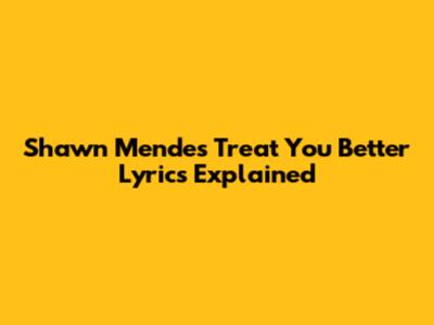 Shawn Mendes "Treat You Better" Lyrics Explained
