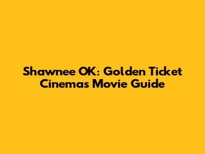 Shawnee OK: Golden Ticket Cinemas Movie Guide