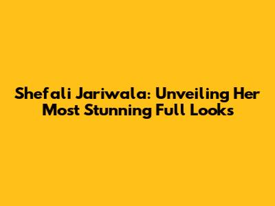 Shefali Jariwala: Unveiling Her Most Stunning Full Looks