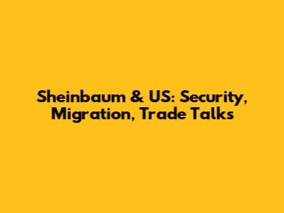 Sheinbaum & US: Security, Migration, Trade Talks