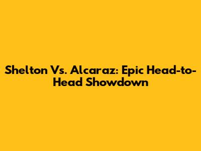 Shelton Vs. Alcaraz: Epic Head-to-Head Showdown