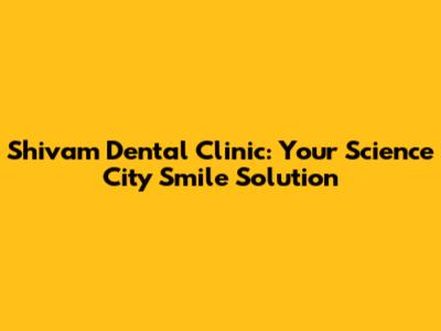 Shivam Dental Clinic: Your Science City Smile Solution