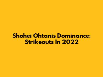 Shohei Ohtani's Dominance: Strikeouts In 2022