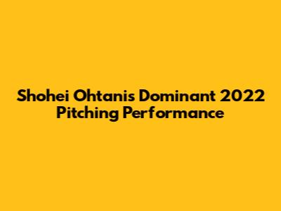 Shohei Ohtani's Dominant 2022 Pitching Performance