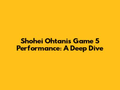 Shohei Ohtani's Game 5 Performance: A Deep Dive
