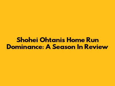 Shohei Ohtani's Home Run Dominance: A Season In Review