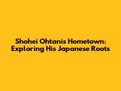 Shohei Ohtani's Hometown: Exploring His Japanese Roots